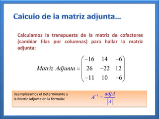 Calculamos la transpuesta de la matriz de cofactores
  (cambiar filas por columnas) para hallar la matriz
  adjunta:

                                   16       14      6
             Matriz Adjunta        26       22 12
                                   11       10      6

Reemplazamos el Determinante y          1    adjA
la Matriz Adjunta en la formula:    A
                                              A
 