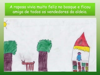 A raposa vivia muito feliz no bosque e ficou
 amiga de todos os vendedores da aldeia.
 