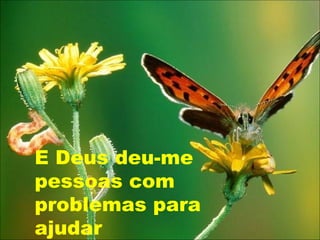 E Deus deu-me
pessoas com
problemas para
ajudar
 