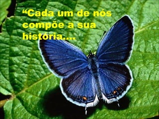 “Cada um de nós
compõe a sua
história....
 