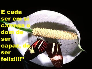 E cada
ser em si
carrega o
dom de
ser
capaz, de
ser
feliz!!!!”
 