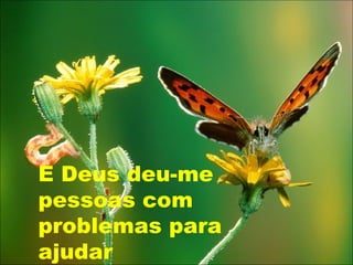 E Deus deu-me
pessoas com
problemas para
ajudar
 