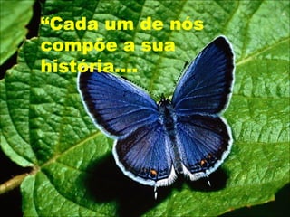 “Cada um de nós
compõe a sua
história....
 