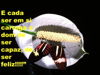 E cada
ser em si
carrega o
dom de
ser
capaz, de
ser
feliz!!!!”
 