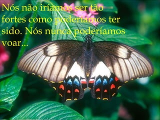 Nós não iríamos ser tão
fortes como poderíamos ter
sido. Nós nunca poderíamos
voar...
 