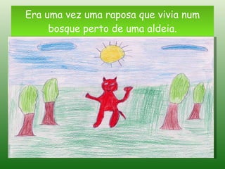 Era uma vez uma raposa que vivia num bosque perto de uma aldeia. 