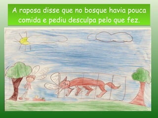 A raposa disse que no bosque havia pouca comida e pediu desculpa pelo que fez. 