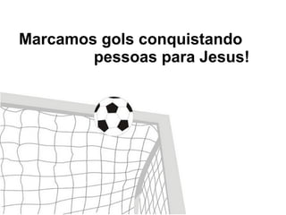 Marcamos gols conquistando
pessoas para Jesus!
 