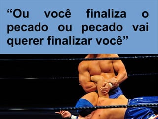 “Ou você finaliza o
pecado ou pecado vai
querer finalizar você”
 