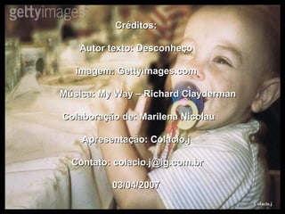 Créditos: Autor texto: Desconheço imagem: Gettyimages.com Música: My Way – Richard Clayderman Colaboração de: Marilena Nicolau Apresentação: Colacio.j Contato: colacio.j@ig.com.br 03/04/2007 