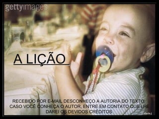 A LIÇÃO   RECEBIDO POR E-MAIL DESCONHEÇO A AUTORIA DO TEXTO:  CASO VOCÊ CONHEÇA O AUTOR, ENTRE EM CONTATO QUE LHE DAREI OS DEVIDOS CRÉDITOS   