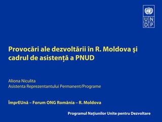 Provocări ale dezvoltării în R. Moldova şi
cadrul de asistenţă a PNUD
Aliona Niculita
Asistenta Reprezentantului Permanent/Programe
ÎmprEUnă – Forum ONG România – R. Moldova
Programul Naţiunilor Unite pentru Dezvoltare
 