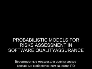 PROBABILISTIC MODELS FOR RISKS ASSESSMENT IN SOFTWARE QUALITYASSURANCE Вероятностные модели для оценки рисков  связанных с обеспечением качества ПО 