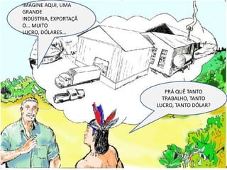 IMAGINE AQUI, UMA GRANDE INDÚSTRIA, EXPORTAÇÃO... MUITO LUCRO, DÓLARES...PRÁ QUÊ TANTO TRABALHO, TANTO LUCRO, TANTO DÓLAR?