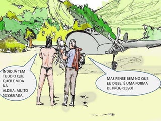 ÍNDIO JÁ TEM TUDO O QUE QUER E VIDA NA ALDEIA, MUITO SOSSEGADA.MAS PENSE BEM NO QUE EU DISSE; É UMA FORMA DE PROGRESSO!