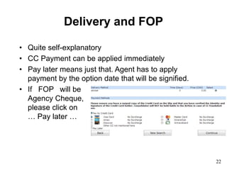Delivery and FOP
• Quite self-explanatory
• CC Payment can be applied immediately
• Pay later means just that. Agent has to apply
payment by the option date that will be signified.
• If FOP will be
Agency Cheque,
please click on
… Pay later …
22
 
