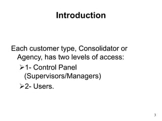 Introduction
Each customer type, Consolidator or
Agency, has two levels of access:
1- Control Panel
(Supervisors/Managers)
2- Users.
3
 