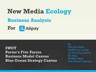 New Media Ecology
SWOT
Porter's Five Forces
Business Model Canvas
Blue Ocean Strategy Canvas
Business Analysis
For
By
DAI Zhuo Moss
HUANG Lei Lynsey
LO Pui Ching Joanne
SU Tong
ZHANG Xiaoyi
ZHU Shiman Jasmine
 