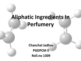 Aliphatic Ingredients In
Perfumery
Chanchal Jadhav
PGDPCM II
Roll.no 1309
 
