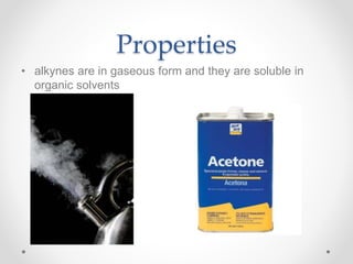 Properties
• alkynes are in gaseous form and they are soluble in
organic solvents
 