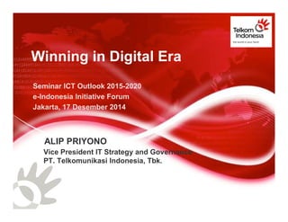 Winning in Digital Era
Seminar ICT Outlook 2015-2020
e-Indonesia Initiative Forum
Jakarta, 17 Desember 2014
ALIP PRIYONO
Vice President IT Strategy and Governance
PT. Telkomunikasi Indonesia, Tbk.
 