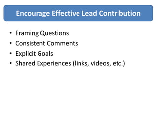Encourage Effective Lead Contribution

•   Framing Questions
•   Consistent Comments
•   Explicit Goals
•   Shared Experiences (links, videos, etc.)
 
