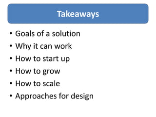 Takeaways

•   Goals of a solution
•   Why it can work
•   How to start up
•   How to grow
•   How to scale
•   Approaches for design
 