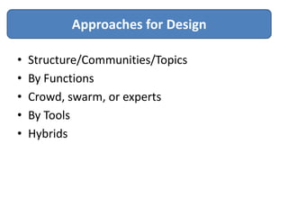 Approaches for Design

•   Structure/Communities/Topics
•   By Functions
•   Crowd, swarm, or experts
•   By Tools
•   Hybrids
 
