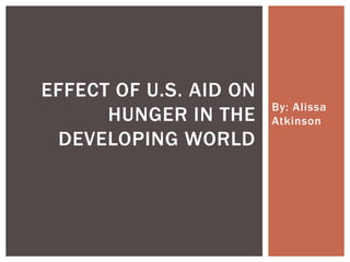 EFFECT OF U.S. AID ON
                        By: Alissa
      HUNGER IN THE     Atkinson
 DEVELOPING WORLD
 
