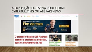 A EXPOSIÇÃO EXCESSIVA PODE GERAR
CYBERBULLYING OU ATÉ FAKENEWS
 
