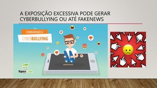 A EXPOSIÇÃO EXCESSIVA PODE GERAR
CYBERBULLYING OU ATÉ FAKENEWS
 