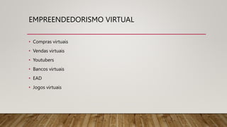 EMPREENDEDORISMO VIRTUAL
• Compras virtuais
• Vendas virtuais
• Youtubers
• Bancos virtuais
• EAD
• Jogos virtuais
 