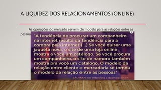 A LIQUIDEZ DOS RELACIONAMENTOS (ONLINE)
As operações do mercado servem de modelo para as relações entre as
pessoas.
 