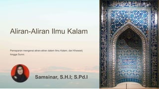 Aliran-Aliran Ilmu Kalam
Pemaparan mengenai aliran-aliran dalam Ilmu Kalam, dari Khawarij
hingga Sunni.
Samsinar, S.H.I; S.Pd.I
 