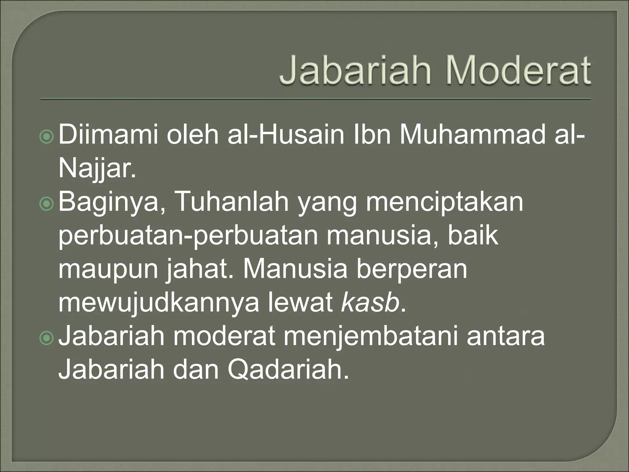 Diimami oleh al-Husain Ibn Muhammad al-
Najjar.
Baginya, Tuhanlah yang menciptakan
perbuatan-perbuatan manusia, baik
maupun jahat. Manusia berperan
mewujudkannya lewat kasb.
Jabariah moderat menjembatani antara
Jabariah dan Qadariah.
 