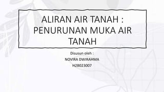 ALIRAN AIR TANAH :
PENURUNAN MUKA AIR
TANAH
Disusun oleh :
NOVIRA DWIRAHMA
H2B023007
 