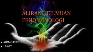 ALIRAN KEILMUAN
FENOMENOLOGI
 AHMAD EFENDI
 17-027
 