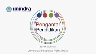 Pengantar
Pendidikan
Yayan Sudrajat
Universitas Indraprasta PGRI Jakarta
 