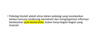 • Psikologi Gestalt adalah aliran dalam psikologi yang menekankan
bahwa manusia cenderung memahami dan mengorganisasi informasi
berdasarkan pola keseluruhan, bukan hanya bagian-bagian yang
terpisah.
 