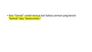 • Kata "Gestalt" sendiri berasal dari bahasa Jerman yang berarti
"bentuk" atau "keseluruhan."
 
