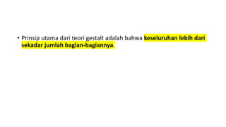 • Prinsip utama dari teori gestalt adalah bahwa keseluruhan lebih dari
sekadar jumlah bagian-bagiannya.
 