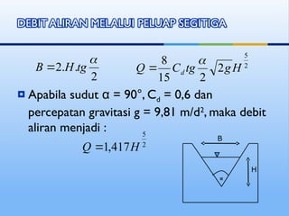  Apabila sudut α = 90°, Cd = 0,6 dan
percepatan gravitasi g = 9,81 m/d2
, maka debit
aliran menjadi :
2
5
2
2
15
8
H
g
tg
C
Q d


2
5
417
,
1 H
Q 
α
B
H
2
.
.
2

tg
H
B 
 