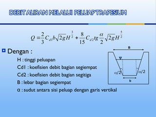  Dengan :
H : tinggi peluapan
Cd1 : koefisien debit bagian segiempat
Cd2 : koefisien debit bagian segitiga
B : lebar bagian segiempat
α : sudut antara sisi peluap dengan garis vertikal
2
5
2
2
3
1 2
2
15
8
2
3
2
H
g
tg
C
H
g
b
C
Q d
d



b
B
/2
/2
 