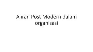 Aliran Post Modern dalam
organisasi
 