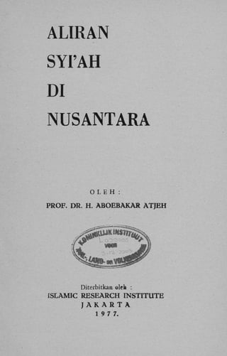 ALIRAN
SYI'AH
Dl
NUSANTARA

O LEH :
PROF. DR. H . A B O E B A K A R A T J E H

Diterbitkan ©lek :
ISLAMIC R E S E A R C H INSTITUTE
J A K A R T A
1 9 7 7.

 