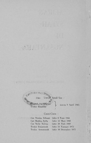 »

ttëHjft

UntuJf A n a k ^ - k u

- < ^ a l , Sri A . ^ a n i
T e u k u Iskandar
r

!

k

a

:

u

i

|

l

9

A

p

r

i

|

1

J

Cucu-Cucu :
C m Yunjta

Ichsani

lahir 8 Y u n i 1966

Gut M u l h i a Z u l f a

l a t ó r 12 M a r t 1968

Cut N e i l y Y u l i n a

lahir 20 Y u l i

T e u k u Irmansyab

l a h i r 24 Y a n u a r i 1972

Teuku

l a h i r ,'i0 Deseniher 1975

Arniansyah

1969

%

5

.

 