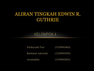 Firdayanti Nur (1329041063)
Rabiatul Adawiah (1329041039)
Awaluddin (1329042024)
ALIRAN TINGKAH EDWIN R.
GUTHRIE
KELOMPOK 4
 