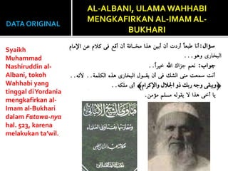 DATA ORIGINAL
Syaikh
Muhammad
Nashiruddin al-
Albani, tokoh
Wahhabi yang
tinggal diYordania
mengkafirkan al-
Imam al-Bukhari
dalam Fatawa-nya
hal. 523, karena
melakukan ta’wil.
AL-ALBANI, ULAMA WAHHABI
MENGKAFIRKAN AL-IMAM AL-
BUKHARI
 