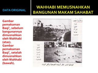 DATA ORIGINAL
Gambar
pemakaman
Baqi’, sebelum
bangunannya
dimusnahkan
olehWahhabi
(atas).
Gambar
pemakaman
Baqi’, setelah
dimusnahkan
olehWahhabi
(bawah).
WAHHABI MEMUSNAHKAN
BANGUNAN MAKAM SAHABAT
 