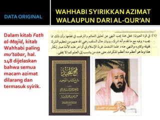 DATA ORIGINAL
Dalam kitab Fath
al-Majid, kitab
Wahhabi paling
mu’tabar, hal.
148 dijelaskan
bahwa semua
macam azimat
dilarang dan
termasuk syirik.
WAHHABI SYIRIKKAN AZIMAT
WALAUPUN DARI AL-QUR’AN
 